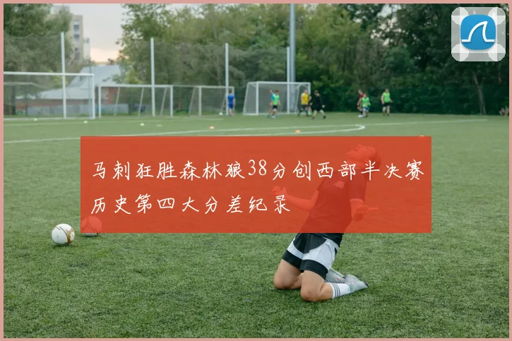 马刺狂胜森林狼38分创西部半决赛历史第四大分差纪录