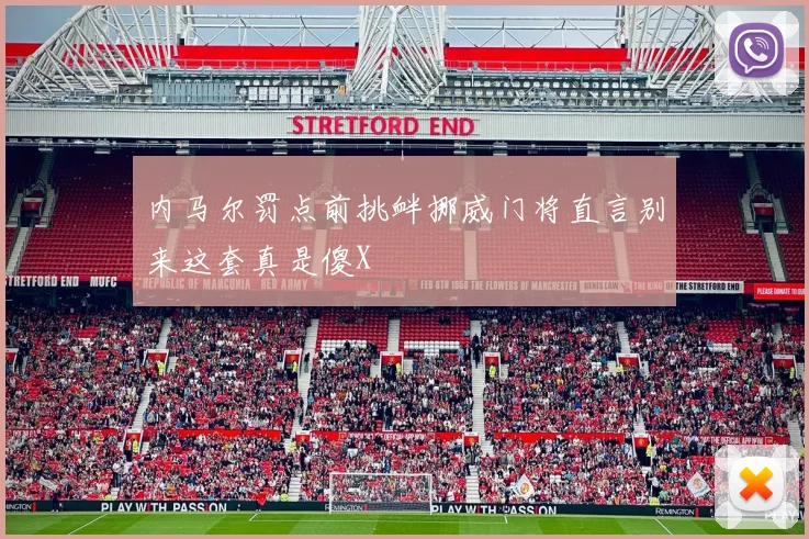 内马尔罚点前挑衅挪威门将直言别来这套真是傻X