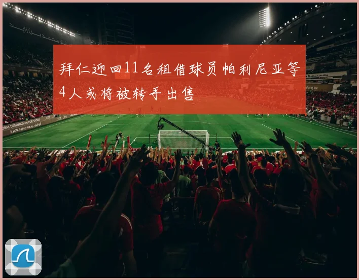 拜仁迎回11名租借球员帕利尼亚等4人或将被转手出售