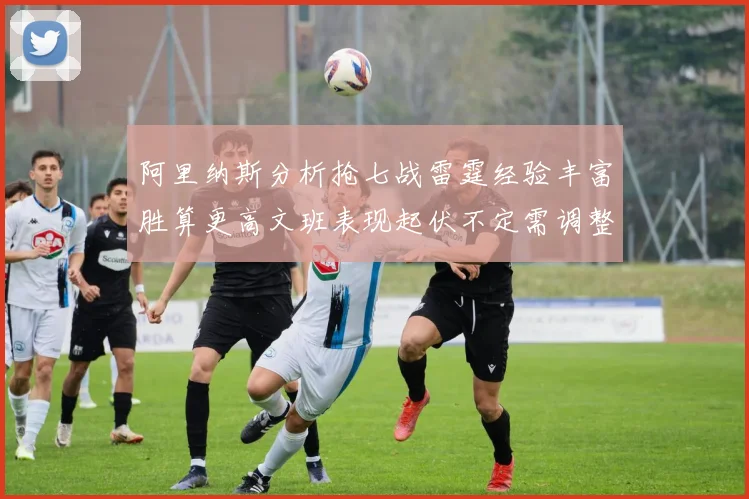 阿里纳斯分析抢七战雷霆经验丰富胜算更高文班表现起伏不定需调整