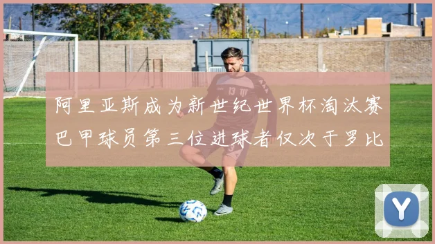 阿里亚斯成为新世纪世界杯淘汰赛巴甲球员第三位进球者仅次于罗比尼奥