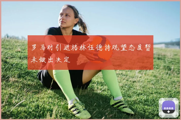 罗马对引进格林伍德持观望态度暂未做出决定