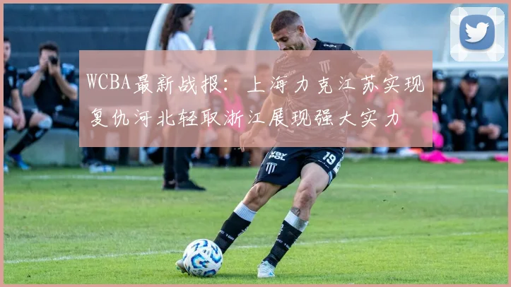 WCBA最新战报：上海力克江苏实现复仇河北轻取浙江展现强大实力
