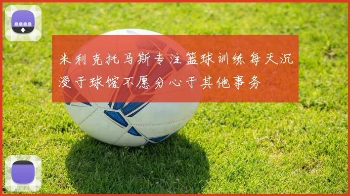 米利克托马斯专注篮球训练每天沉浸于球馆不愿分心于其他事务