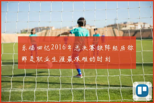 乐福回忆2016年总决赛缺阵经历称那是职业生涯最艰难的时刻