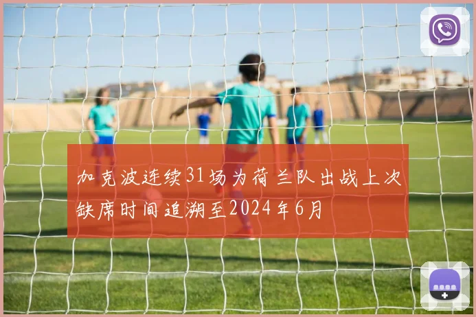 加克波连续31场为荷兰队出战上次缺席时间追溯至2024年6月