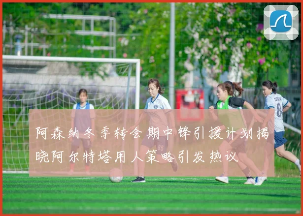 阿森纳冬季转会期中锋引援计划揭晓阿尔特塔用人策略引发热议