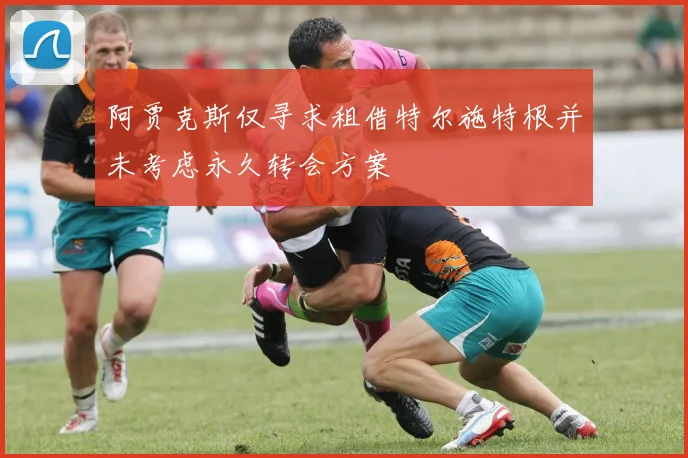 阿贾克斯仅寻求租借特尔施特根并未考虑永久转会方案