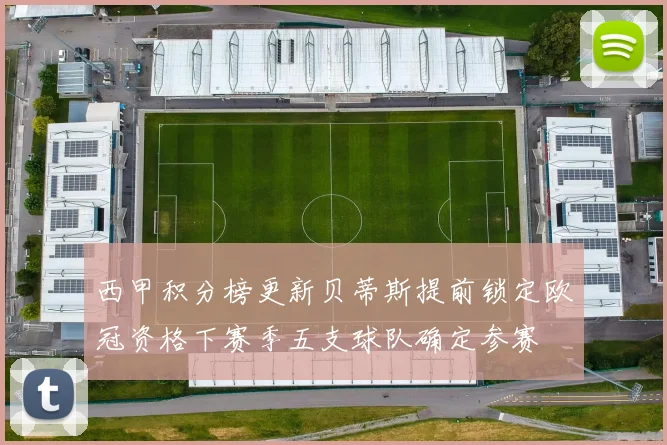 西甲积分榜更新贝蒂斯提前锁定欧冠资格下赛季五支球队确定参赛
