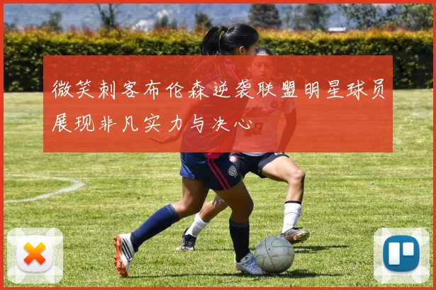 微笑刺客布伦森逆袭联盟明星球员展现非凡实力与决心