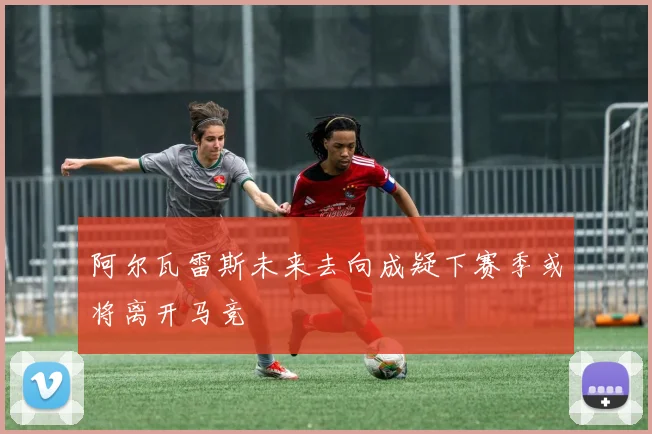 阿尔瓦雷斯未来去向成疑下赛季或将离开马竞