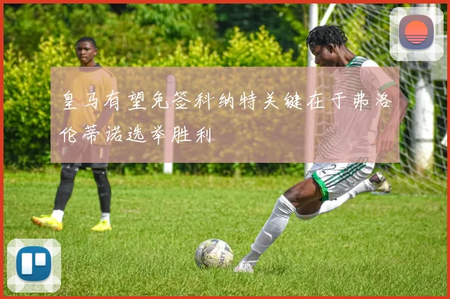 皇马有望免签科纳特关键在于弗洛伦蒂诺选举胜利