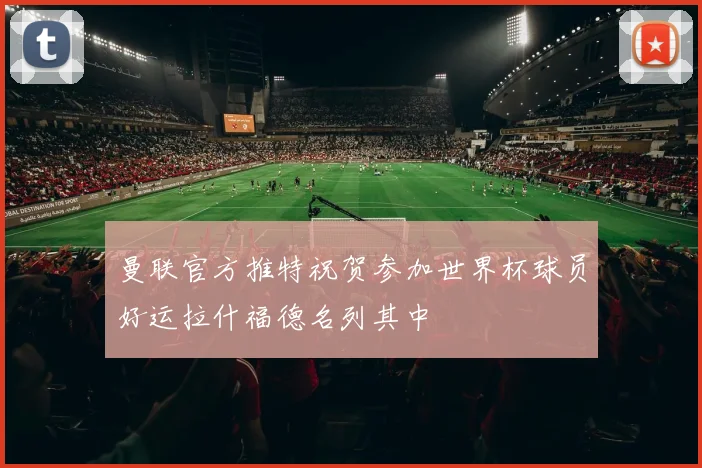 曼联官方推特祝贺参加世界杯球员好运拉什福德名列其中