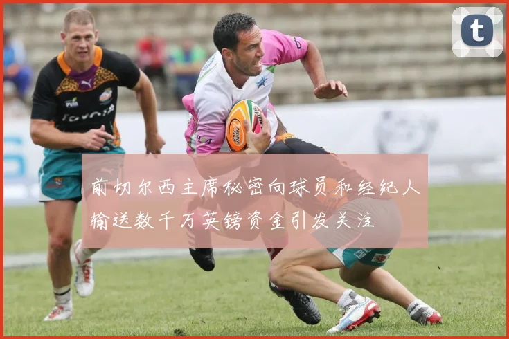 前切尔西主席秘密向球员和经纪人输送数千万英镑资金引发关注