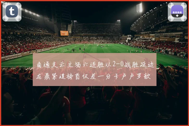 南通支云主场六连胜以2-0战胜延边龙鼎紧追榜首仅差一分卡卢卢罗歆破门助力