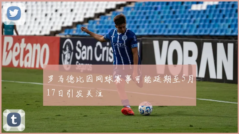 罗马德比因网球赛事可能延期至5月17日引发关注