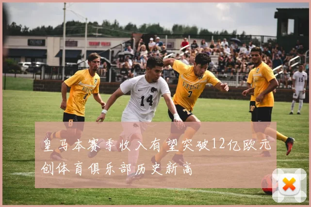 皇马本赛季收入有望突破12亿欧元创体育俱乐部历史新高