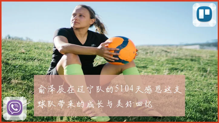 俞泽辰在辽宁队的5104天感恩这支球队带来的成长与美好回忆