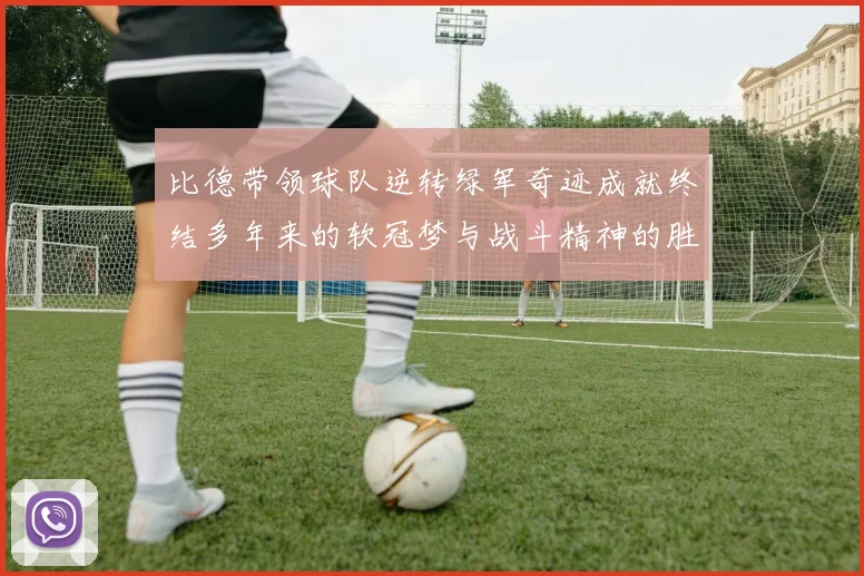 比德带领球队逆转绿军奇迹成就终结多年来的软冠梦与战斗精神的胜利