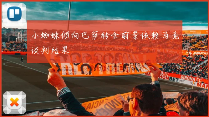 小蜘蛛倾向巴萨转会前景依赖马竞谈判结果