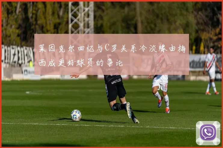 莱因克尔回忆与C罗关系冷淡缘由梅西成更好球员的争论