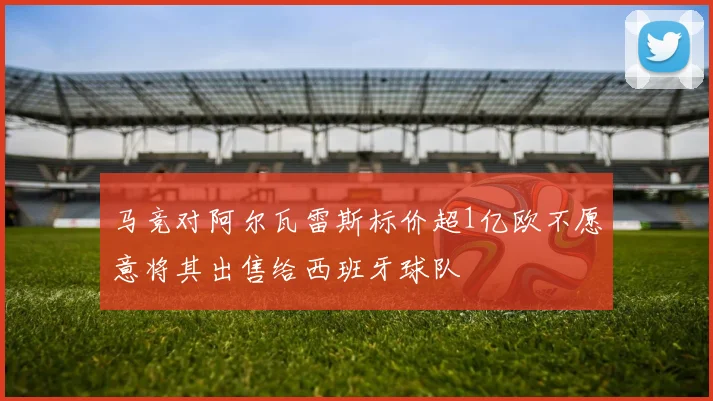 马竞对阿尔瓦雷斯标价超1亿欧不愿意将其出售给西班牙球队