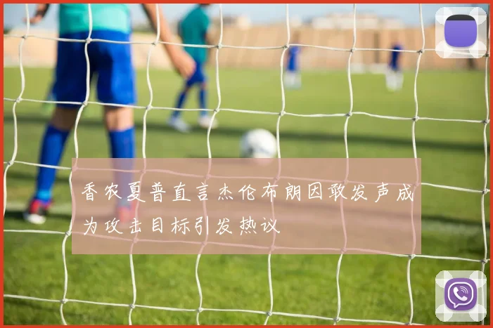 香农夏普直言杰伦布朗因敢发声成为攻击目标引发热议