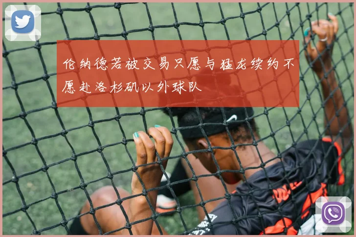 伦纳德若被交易只愿与猛龙续约不愿赴洛杉矶以外球队
